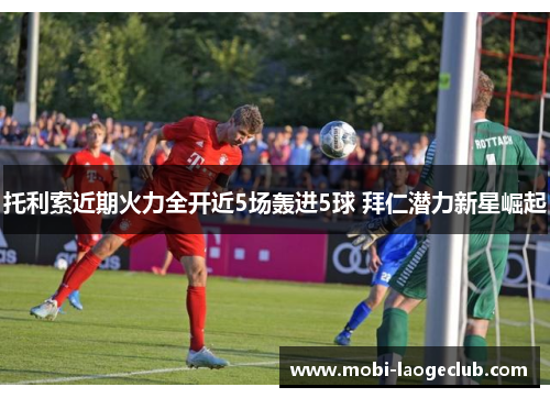 托利索近期火力全开近5场轰进5球 拜仁潜力新星崛起