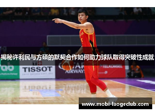 揭秘许利民与方硕的默契合作如何助力球队取得突破性成就