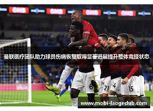曼联医疗团队助力球员伤病恢复取得显著进展提升整体竞技状态