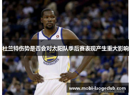 杜兰特伤势是否会对太阳队季后赛表现产生重大影响