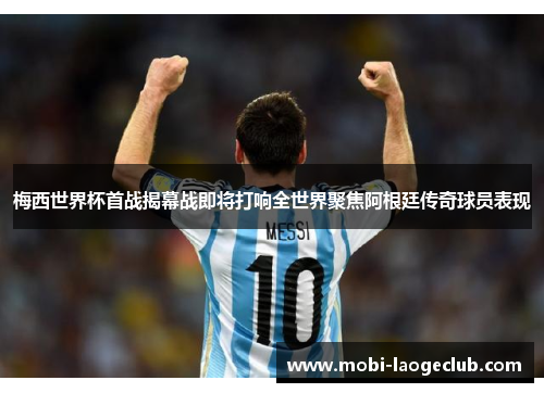 梅西世界杯首战揭幕战即将打响全世界聚焦阿根廷传奇球员表现