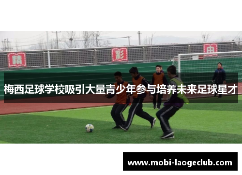 梅西足球学校吸引大量青少年参与培养未来足球星才