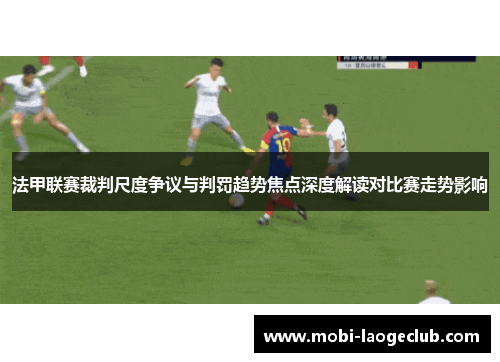 法甲联赛裁判尺度争议与判罚趋势焦点深度解读对比赛走势影响