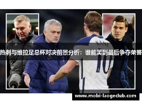 热刺与维拉足总杯对决前景分析：谁能笑到最后争夺荣誉