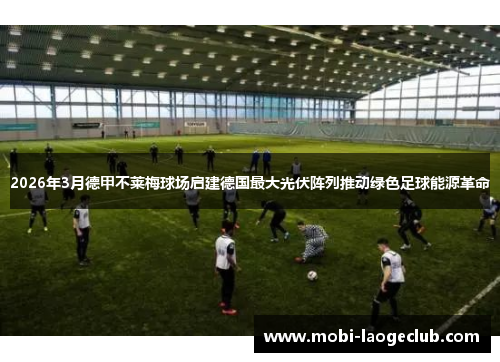 2026年3月德甲不莱梅球场启建德国最大光伏阵列推动绿色足球能源革命
