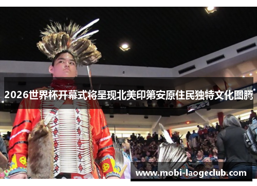 2026世界杯开幕式将呈现北美印第安原住民独特文化图腾