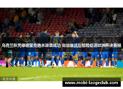 乌克兰队凭穆德里克绝杀逆袭成功 劲敌鏖战后惊险挺进欧洲杯决赛圈