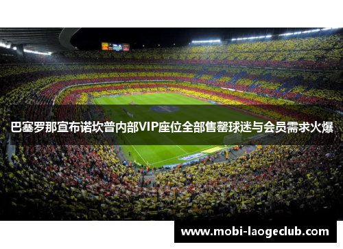 巴塞罗那宣布诺坎普内部VIP座位全部售罄球迷与会员需求火爆