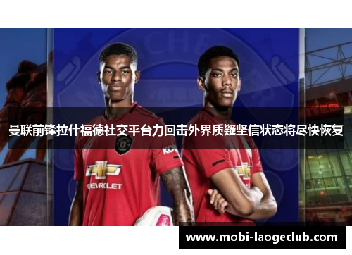 曼联前锋拉什福德社交平台力回击外界质疑坚信状态将尽快恢复 曼联前锋拉什福德社交平台力回击外界质疑坚信状态将尽快恢复