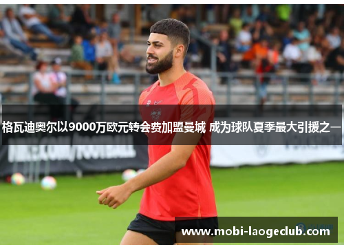 格瓦迪奥尔以9000万欧元转会费加盟曼城 成为球队夏季最大引援之一 格瓦迪奥尔以9000万欧元转会费加盟曼城 成为球队夏季最大引援之一