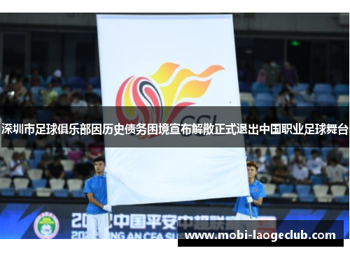 深圳市足球俱乐部因历史债务困境宣布解散正式退出中国职业足球舞台 深圳市足球俱乐部因历史债务困境宣布解散正式退出中国职业足球舞台