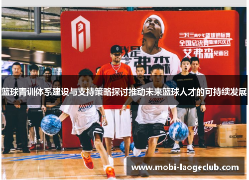篮球青训体系建设与支持策略探讨推动未来篮球人才的可持续发展 篮球青训体系建设与支持策略探讨推动未来篮球人才的可持续发展