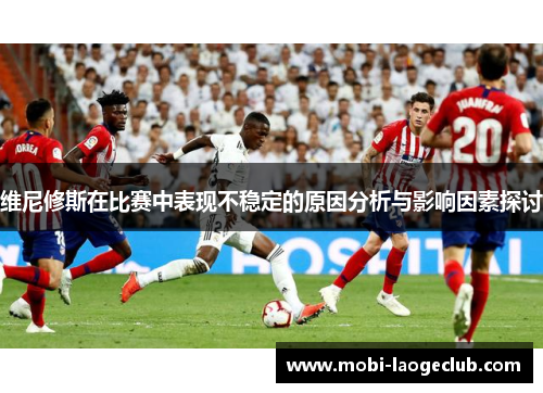 维尼修斯在比赛中表现不稳定的原因分析与影响因素探讨