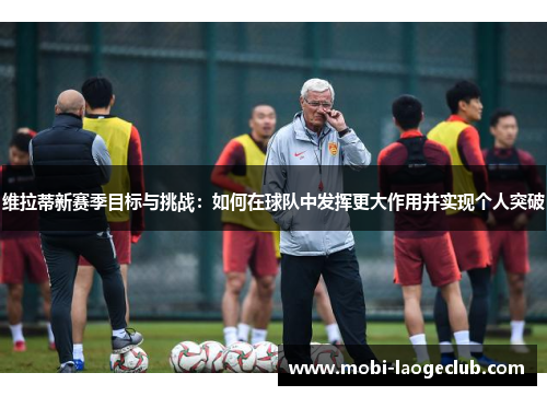 维拉蒂新赛季目标与挑战:如何在球队中发挥更大作用并实现个人突破 维拉蒂新赛季目标与挑战:如何在球队中发挥更大作用并实现个人突破