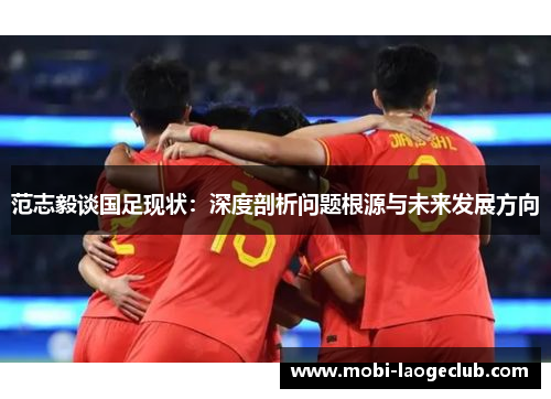 范志毅谈国足现状：深度剖析问题根源与未来发展方向