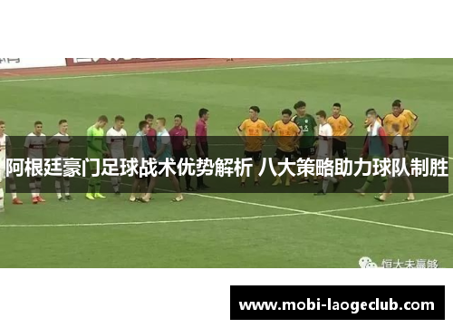 阿根廷豪门足球战术优势解析 八大策略助力球队制胜 阿根廷豪门足球战术优势解析 八大策略助力球队制胜