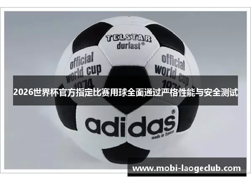 2026世界杯官方指定比赛用球全面通过严格性能与安全测试