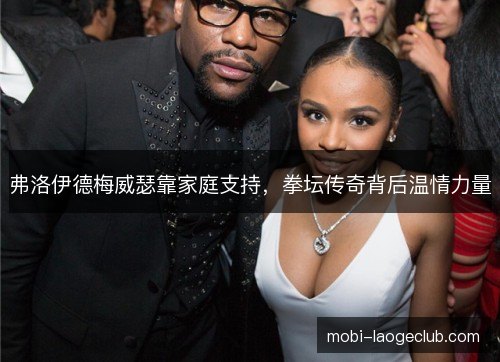 弗洛伊德梅威瑟靠家庭支持，拳坛传奇背后温情力量