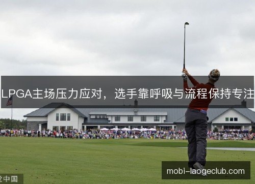 LPGA主场压力应对,选手靠呼吸与流程保持专注 LPGA主场压力应对,选手靠呼吸与流程保持专注