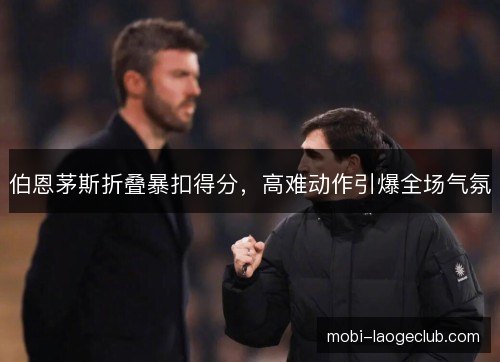 伯恩茅斯折叠暴扣得分，高难动作引爆全场气氛