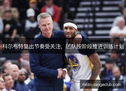 科尔布特复出节奏受关注,团队按阶段推进训练计划 科尔布特复出节奏受关注,团队按阶段推进训练计划